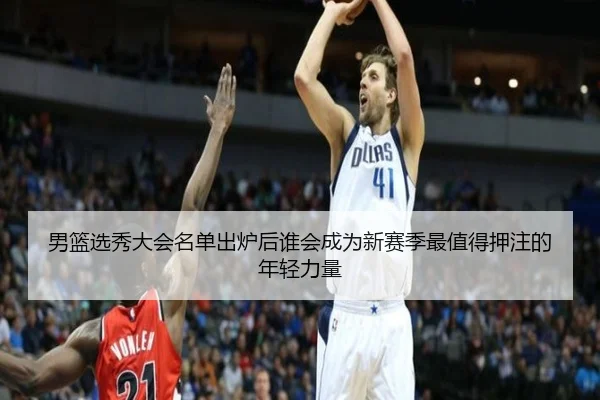 男篮选秀大会名单出炉后谁会成为新赛季最值得押注的年轻力量